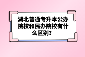 湖北普通專升本公辦院校和民辦院校有什么區(qū)別？