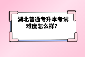 湖北普通專升本考試難度怎么樣？