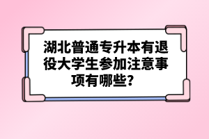 湖北普通專升本有退役大學(xué)生參加注意事項(xiàng)有哪些？