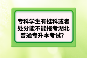 ?？茖W(xué)生有掛科或者處分能不能報考湖北普通專升本考試？