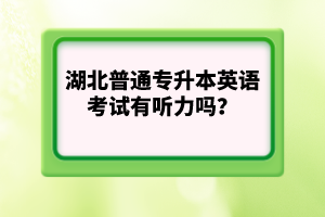 湖北普通專升本英語考試有聽力嗎？