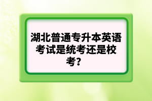 湖北普通專升本英語考試是統(tǒng)考還是?？?？