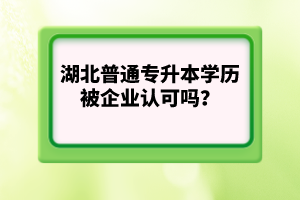 湖北普通專升本學(xué)歷被企業(yè)認(rèn)可嗎？