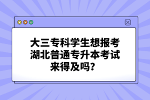 大三?？茖W(xué)生想報(bào)考湖北普通專升本考試來(lái)得及嗎？