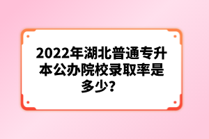 2022年湖北普通專(zhuān)升本公辦院校錄取率是多少？