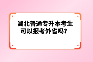 湖北普通專升本考生可以報考外省嗎？