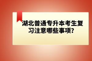 湖北普通專升本考生復(fù)習(xí)注意哪些事項(xiàng)？