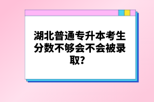 湖北普通專升本考生分?jǐn)?shù)不夠會不會被錄??？