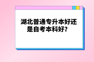 湖北普通專升本好還是自考本科好？