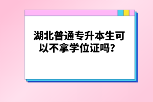 湖北普通專升本生可以不拿學位證嗎？