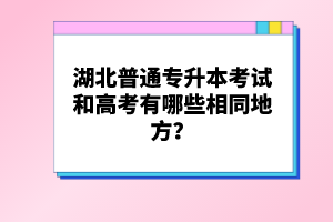 湖北普通專升本考試和高考有哪些相同地方？