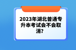 2023年湖北普通專升本考試會不會取消？