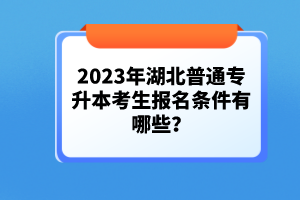 2023年湖北普通專升本考生報(bào)名條件有哪些？