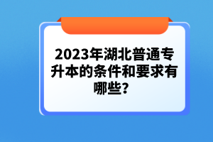 2023年湖北普通專升本的條件和要求有哪些？