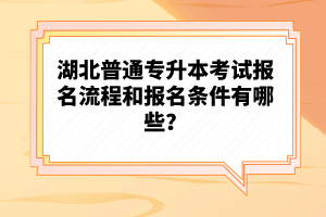 湖北普通專升本考試報(bào)名流程和報(bào)名條件有哪些？