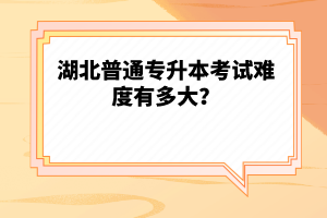 湖北普通專升本考試難度有多大？