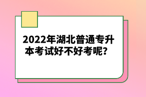 2022年湖北普通專升本考試好不好考呢？