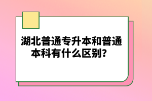 湖北普通專升本和普通本科有什么區(qū)別？