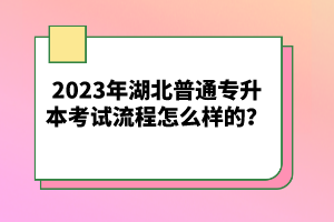 2023年湖北普通專升本考試流程怎么樣的？