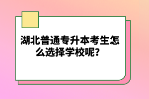 湖北普通專升本考生怎么選擇學(xué)校呢？