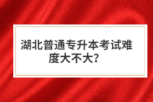 湖北普通專升本考試難度大不大？