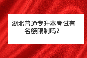 湖北普通專升本考試有名額限制嗎？