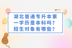 湖北普通專升本第一學(xué)歷是本科嗎？招生對象有哪些？