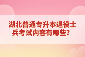 湖北普通專升本退役士兵考試內(nèi)容有哪些？