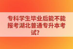 專科學(xué)生畢業(yè)后能不能報(bào)考湖北普通專升本考試？