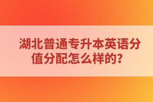 湖北普通專升本英語(yǔ)分值分配怎么樣的？