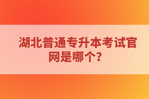 湖北普通專升本考試官網(wǎng)是哪個？