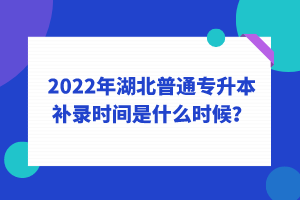 2022年湖北普通專升本補錄時間是什么時候？