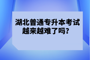 湖北普通專升本考試越來越難了嗎？