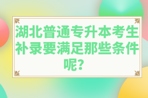 湖北普通專升本考生補錄要滿足那些條件呢？