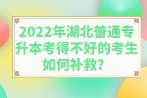 2022年湖北普通專升本考得不好的考生如何補(bǔ)救？