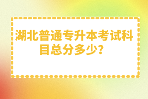 湖北普通專升本考試科目總分多少？