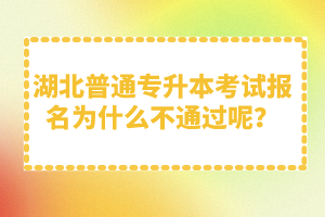 湖北普通專升本考試報(bào)名為什么不通過呢？