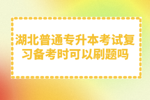 湖北普通專升本考試復(fù)習備考時可以刷題嗎