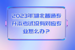 2023年湖北普通專升本考試沒有對應專業(yè)怎么辦？