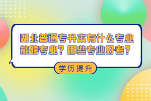 湖北普通專升本有什么專業(yè)能跨專業(yè)？哪些專業(yè)好考？