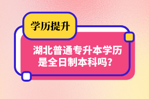 湖北普通專升本學(xué)歷是全日制本科嗎？