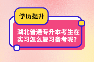 湖北普通專升本考生在實習(xí)怎么復(fù)習(xí)備考呢？制定計劃