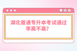 湖北普通專升本考試通過率高不高？