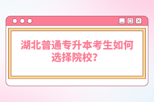 湖北普通專升本考生如何選擇院校？