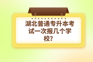 湖北普通專升本考試一次報(bào)幾個(gè)學(xué)校？