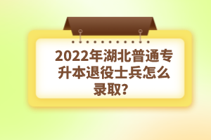 2022年湖北普通專升本退役士兵怎么錄取？