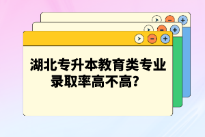 湖北專升本教育類專業(yè)錄取率高不高？競(jìng)爭壓力大嗎？