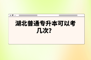 湖北普通專升本可以考幾次？