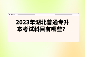 2023年湖北普通專升本考試科目有哪些？