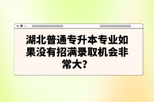 湖北普通專升本專業(yè)如果沒有招滿錄取機會非常大？